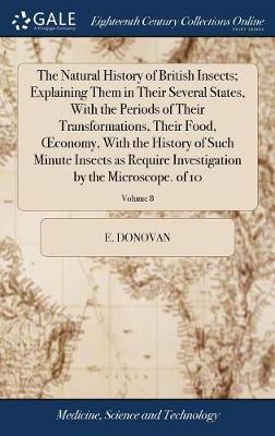 The Natural History of British Insects; Explaining Them in Their Several States, with the Periods of Their Transformations, Their Food, Oeconomy, with the History of Such Minute Insects as Require Investigation by the Microscope. of 10; Volume 8 on Hardback by E. Donovan