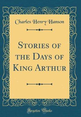 Stories of the Days of King Arthur (Classic Reprint) by Charles Henry Hanson image