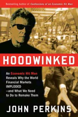 Hoodwinked: An Economic Hit Man Reveals Why the World Financial Markets Imploded--and What We Need to Do to Remake Them on Hardback by John Perkins