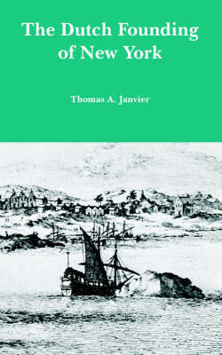 The Dutch Founding of New York by Thomas A Janvier