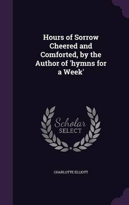 Hours of Sorrow Cheered and Comforted, by the Author of 'Hymns for a Week' by Charlotte Elliott image