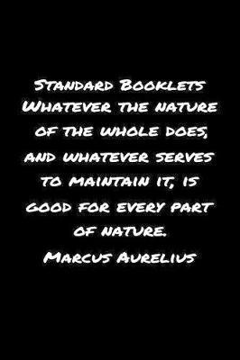 Standard Booklets Whatever the Nature of The Whole Does And Whatever Serves To Maintain It Is Good For Every Part Of Nature Marcus Aurelius by Standard Booklets