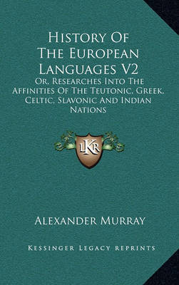 History of the European Languages V2: Or, Researches Into the Affinities of the Teutonic, Greek, Celtic, Slavonic and Indian Nations by Alexander Murray image