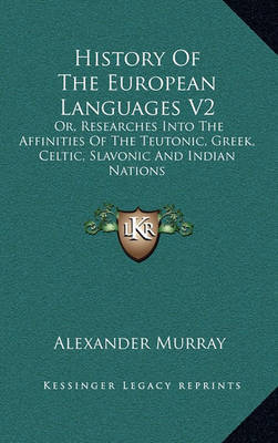 History of the European Languages V2: Or, Researches Into the Affinities of the Teutonic, Greek, Celtic, Slavonic and Indian Nations on Hardback by Alexander Murray