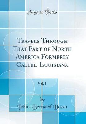 Travels Through That Part of North America Formerly Called Louisiana, Vol. 1 (Classic Reprint) by Jean Bernard Bossu image