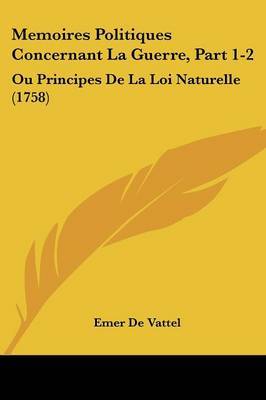 Memoires Politiques Concernant La Guerre, Part 1-2: Ou Principes de La Loi Naturelle (1758) by Emer De Vattel image