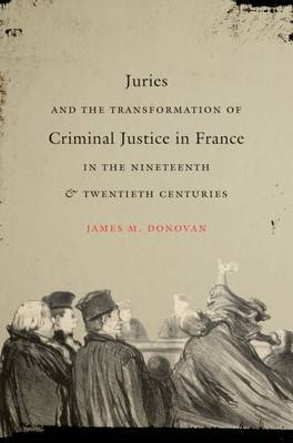 Juries and the Transformation of Criminal Justice in France in the Nineteenth and Twentieth Centuries on Hardback by James M. Donovan