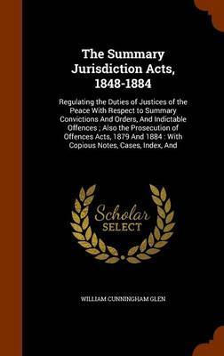The Summary Jurisdiction Acts, 1848-1884 by William Cunningham Glen image