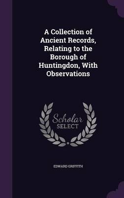 A Collection of Ancient Records, Relating to the Borough of Huntingdon, with Observations on Hardback by Edward Griffith