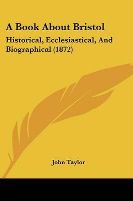 A Book About Bristol: Historical, Ecclesiastical, And Biographical (1872) by John Taylor image