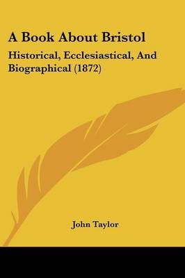 A Book About Bristol: Historical, Ecclesiastical, And Biographical (1872) on Paperback by John Taylor