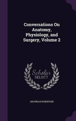 Conversations on Anatomy, Physiology, and Surgery, Volume 2 on Hardback by Archibald Robertson