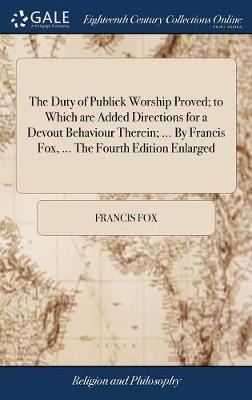 The Duty of Publick Worship Proved; To Which Are Added Directions for a Devout Behaviour Therein; ... by Francis Fox, ... the Fourth Edition Enlarged on Hardback by Francis Fox