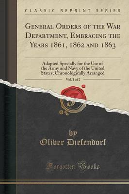 General Orders of the War Department, Embracing the Years 1861, 1862 and 1863, Vol. 1 of 2 by Oliver Diefendorf