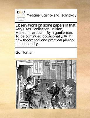 Observations on Some Papers in That Very Useful Collection, Intitled, Museum Rusticum. by a Gentleman. to Be Continued Occasionally. with New Theoretical and Practical Pieces on Husbandry. image