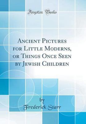 Ancient Pictures for Little Moderns, or Things Once Seen by Jewish Children (Classic Reprint) by Frederick Starr image