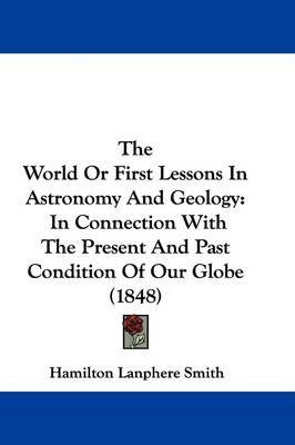 The World Or First Lessons In Astronomy And Geology: In Connection With The Present And Past Condition Of Our Globe (1848) by Hamilton Lanphere Smith image