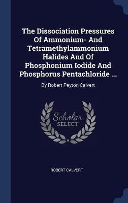 The Dissociation Pressures of Ammonium- And Tetramethylammonium Halides and of Phosphonium Iodide and Phosphorus Pentachloride ... by Robert Calvert image