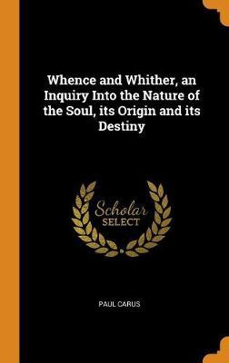 Whence and Whither, an Inquiry Into the Nature of the Soul, Its Origin and Its Destiny by Paul Carus image