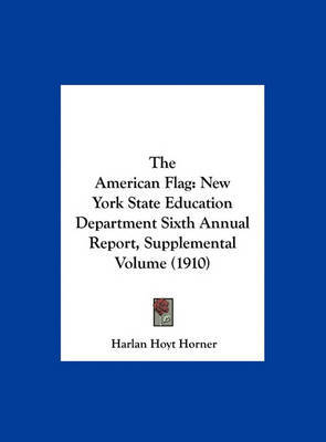 The American Flag: New York State Education Department Sixth Annual Report, Supplemental Volume (1910) on Hardback by Harlan Hoyt Horner