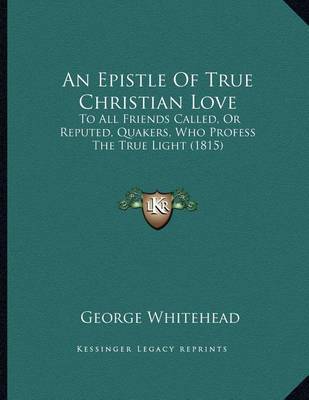 An Epistle of True Christian Love: To All Friends Called, or Reputed, Quakers, Who Profess the True Light (1815) by George Whitehead image