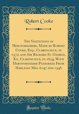 The Visitations of Hertfordshire, Made by Robert Cooke, Esq., Clarencieux, in 1572, and Sir Richard St. George, Kt., Clarencieux, in 1634, with Hertfordshire Pedigrees from Harleian Mss. 6147 and 1546 (Classic Reprint) by Robert Cooke image