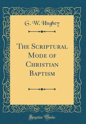 The Scriptural Mode of Christian Baptism (Classic Reprint) by G W Hughey image