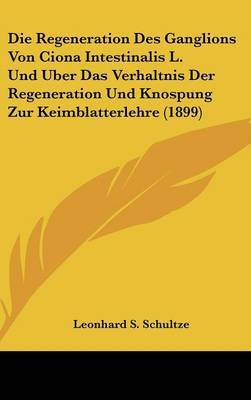 Die Regeneration Des Ganglions Von Ciona Intestinalis L. Und Uber Das Verhaltnis Der Regeneration Und Knospung Zur Keimblatterlehre (1899) by Leonhard S Schultze image