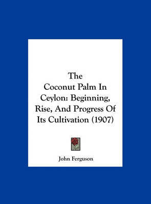The Coconut Palm in Ceylon: Beginning, Rise, and Progress of Its Cultivation (1907) by John Ferguson image