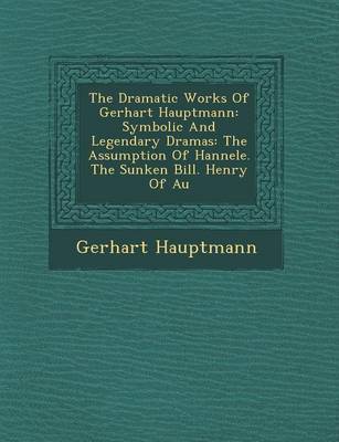 The Dramatic Works of Gerhart Hauptmann: Symbolic and Legendary Dramas: The Assumption of Hannele. the Sunken Bill. Henry of Au by Gerhart Hauptmann image