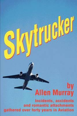 Skytrucker: Incidents, Accidents and Romantic Attachments Gathered Over Forty Years in Aviation by Allen Murray image