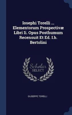 Iosephi Torelli ... Elementorum Prospectivï¿½ Libri II. Opus Posthumum Recensuit Et Ed. I.B. Bertolini on Hardback by Giuseppe Torelli