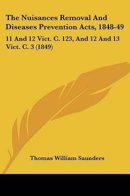 The Nuisances Removal and Diseases Prevention Acts, 1848-49: 11 and 12 Vict. C. 123, and 12 and 13 Vict. C. 3 (1849) on Paperback by Thomas William Saunders