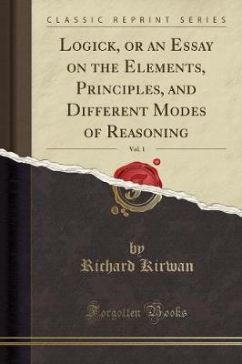 Logick, or an Essay on the Elements, Principles, and Different Modes of Reasoning, Vol. 1 (Classic Reprint) by Richard Kirwan