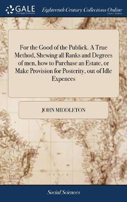 For the Good of the Publick. a True Method, Shewing All Ranks and Degrees of Men, How to Purchase an Estate, or Make Provision for Posterity, Out of Idle Expences image