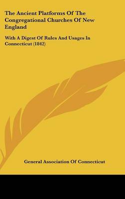 The Ancient Platforms of the Congregational Churches of New England: With a Digest of Rules and Usages in Connecticut (1842) by Association Of Connecticut General Association of Connecticut image