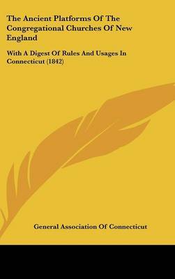 The Ancient Platforms of the Congregational Churches of New England: With a Digest of Rules and Usages in Connecticut (1842) on Hardback by Association Of Connecticut General Association of Connecticut