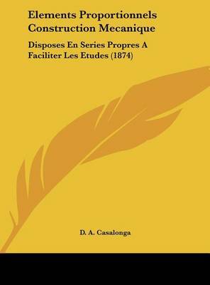 Elements Proportionnels Construction Mecanique: Disposes En Series Propres a Faciliter Les Etudes (1874) on Hardback by D A Casalonga