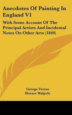 Anecdotes of Painting in England V1: With Some Account of the Principal Artists and Incidental Notes on Other Arts (1849) on Hardback by George Vertue