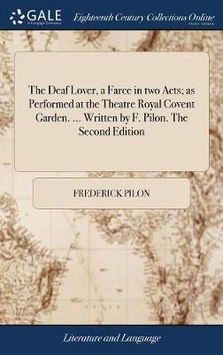 The Deaf Lover, a Farce in Two Acts; As Performed at the Theatre Royal Covent Garden. ... Written by F. Pilon. the Second Edition on Hardback by Frederick Pilon