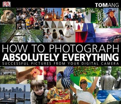 How to Photograph Absolutely Everything: Successful Pictures from Your Digital Camera by Tom Ang