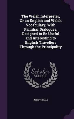 The Welsh Interpreter, or an English and Welsh Vocabulary, with Familiar Dialogues, Designed to Be Useful and Interesting to English Travellers Through the Principality by John Thomas image