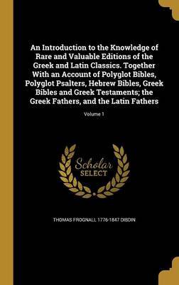 An Introduction to the Knowledge of Rare and Valuable Editions of the Greek and Latin Classics. Together with an Account of Polyglot Bibles, Polyglot Psalters, Hebrew Bibles, Greek Bibles and Greek Testaments; The Greek Fathers, and the Latin Fathers; Vol by Thomas Frognall 1776-1847 Dibdin image