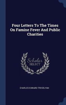 Four Letters to the Times on Famine Fever and Public Charities by Charles Edward Trevelyan image