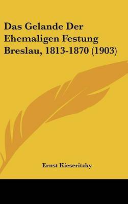 Das Gelande Der Ehemaligen Festung Breslau, 1813-1870 (1903) on Hardback by Ernst Kieseritzky