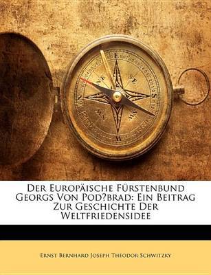 Der Europische Frstenbund Georgs Von Podbrad: Ein Beitrag Zur Geschichte Der Weltfriedensidee on Paperback by Ernst Bernhard Joseph Theodor Schwitzky