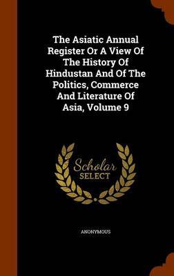 The Asiatic Annual Register or a View of the History of Hindustan and of the Politics, Commerce and Literature of Asia, Volume 9 by * Anonymous image