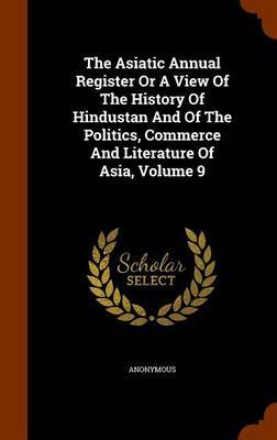 The Asiatic Annual Register or a View of the History of Hindustan and of the Politics, Commerce and Literature of Asia, Volume 9 on Hardback by * Anonymous