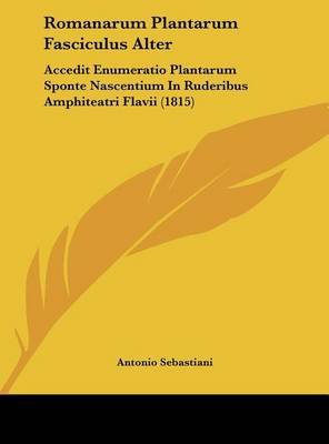 Romanarum Plantarum Fasciculus Alter: Accedit Enumeratio Plantarum Sponte Nascentium in Ruderibus Amphiteatri Flavii (1815) on Hardback by Antonio Sebastiani