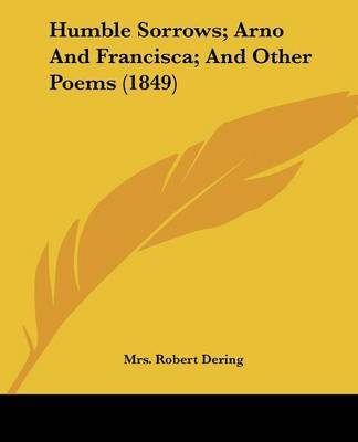 Humble Sorrows; Arno And Francisca; And Other Poems (1849) on Paperback by Mrs Robert Dering